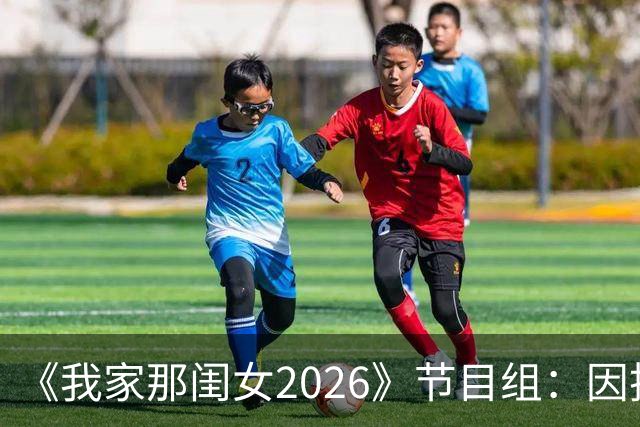 《我家那闺女2026》节目组：因技术调整需要，第五期正片调整至晚间18:00播出