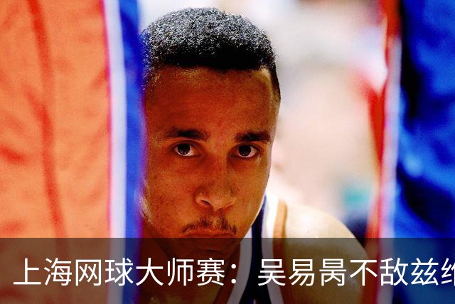 上海网球大师赛：吴易昺不敌兹维列夫 德约科维奇爆冷出局