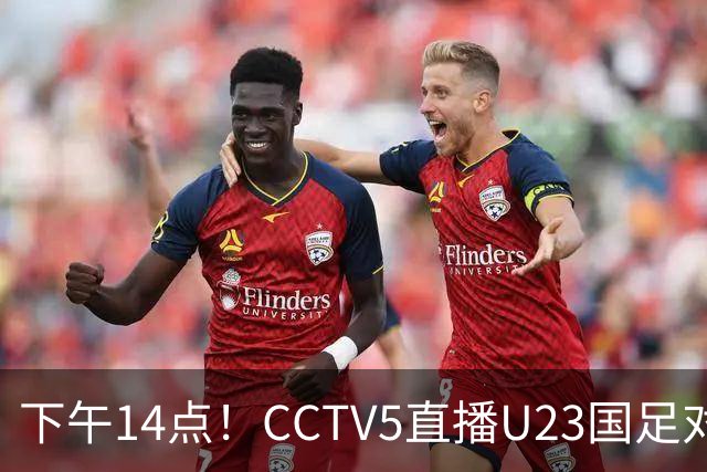 下午14点！CCTV5直播U23国足对阵泰国，安东尼奥或选择变阵