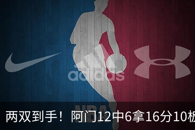 两双到手！阿门12中6拿16分10板4助 三分2中1