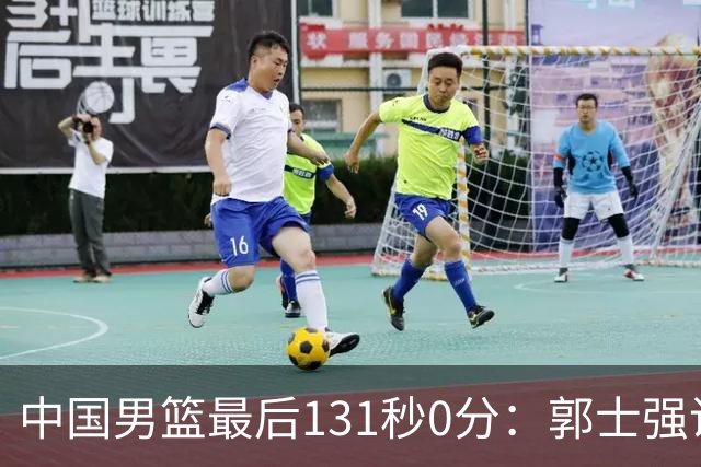 中国男篮最后131秒0分：郭士强说伊朗没篮 却被对手狂投15三分击溃