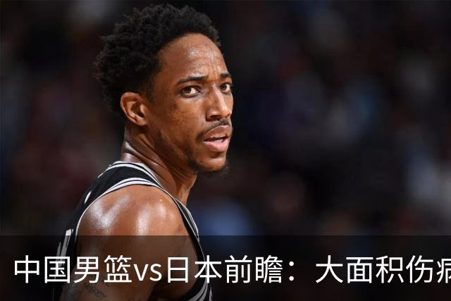 中国男篮vs日本前瞻：大面积伤病PK东道主 廖三宁带队冲决赛