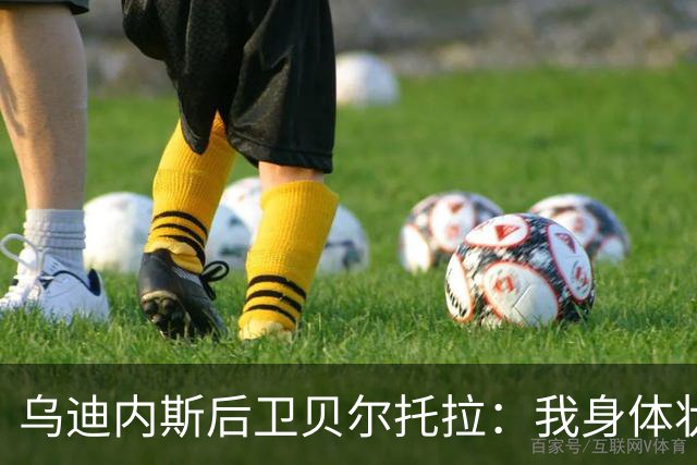 乌迪内斯后卫贝尔托拉：我身体状态很好，没能上场让我很遗憾