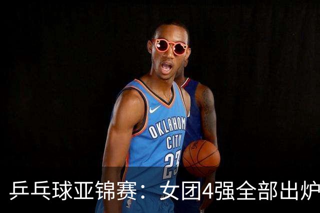 乒乓球亚锦赛：女团4强全部出炉！国乒对决韩国，日本队迎战强敌
