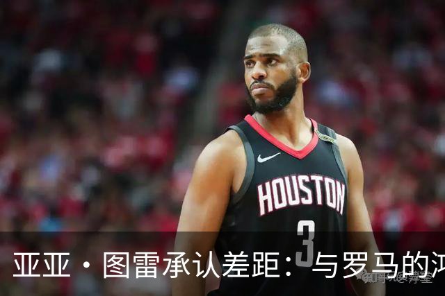 亚亚·图雷承认差距：与罗马的鸿沟太大了