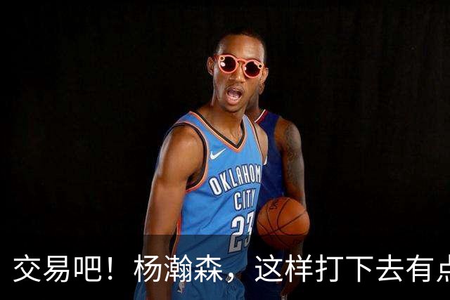 交易吧！杨瀚森，这样打下去有点危险！……