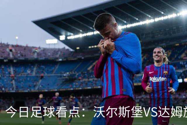 今日足球看点：沃尔斯堡VS达姆施塔，萨普斯堡VS奥斯陆，摩纳哥VS朗斯