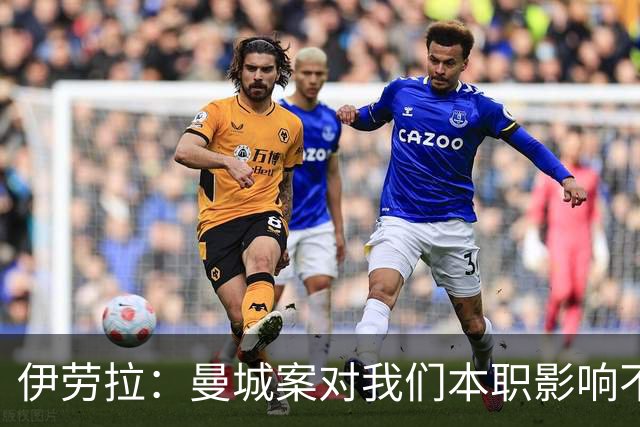 伊劳拉：曼城案对我们本职影响不大，本就预计他们有最强斗志