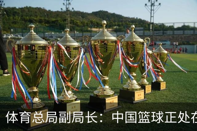 体育总局副局长：中国篮球正处在爬坡过坎，与群众期待还有明显差距