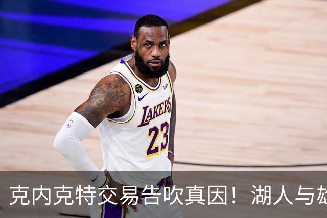 克内克特交易告吹真因！湖人与雄鹿没谈拢：拒绝满足选秀权补偿条件
