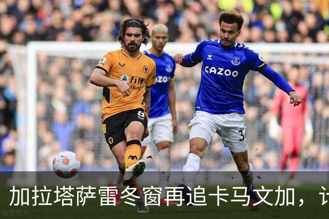 加拉塔萨雷冬窗再追卡马文加，计划改为租借