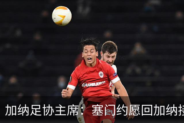 加纳足协主席：塞门约愿回加纳接受检查，我们不想他如此奔波