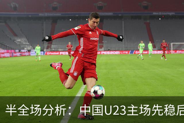 半全场分析：中国U23主场先稳后发，阿联酋U23后程承压