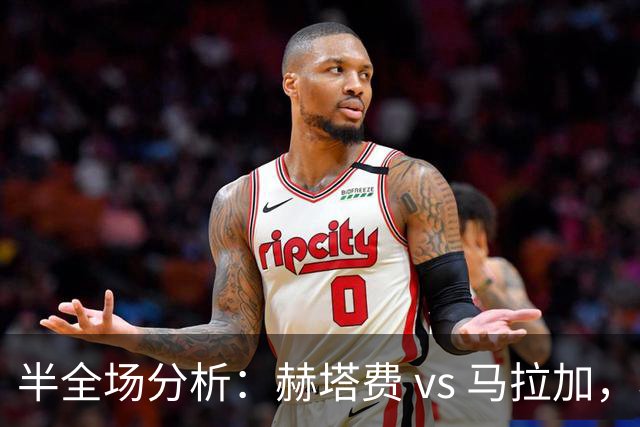 半全场分析：赫塔费 vs 马拉加，赫塔费主胜更值得高看