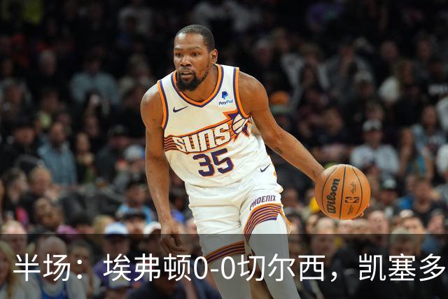 半场：埃弗顿0-0切尔西，凯塞多中柱，大马丁救险