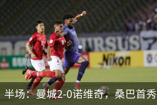 半场：曼城2-0诺维奇，桑巴首秀破门，谢尔基建功