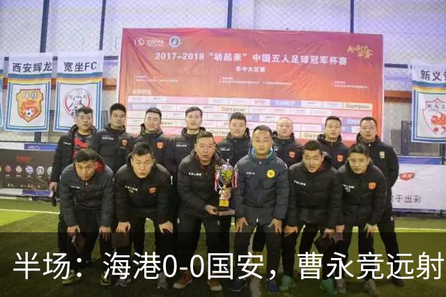 半场：海港0-0国安，曹永竞远射造险，莱昂纳多失良机