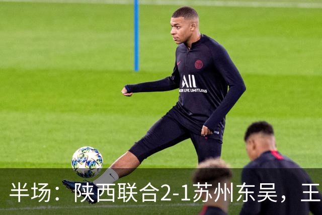 半场：陕西联合2-1苏州东吴，王世杰、塞尔马尼破门，米尔扎提闪击