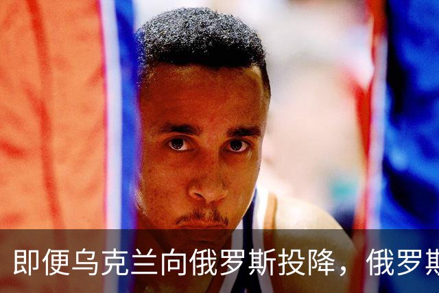 即便乌克兰向俄罗斯投降，俄罗斯也不会接受！原因美国说的很清楚
