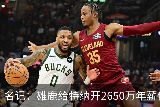 名记：雄鹿给特纳开2650万年薪像抵押房子买跑车 只为取悦字母哥