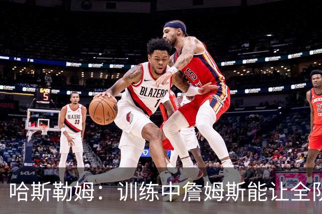 哈斯勒姆：训练中詹姆斯能让全队看呆，连韦德都停下