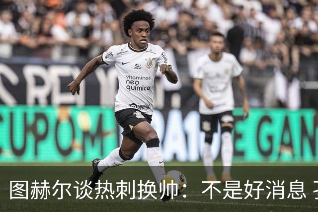 图赫尔谈热刺换帅：不是好消息 孔蒂来了你再问我
