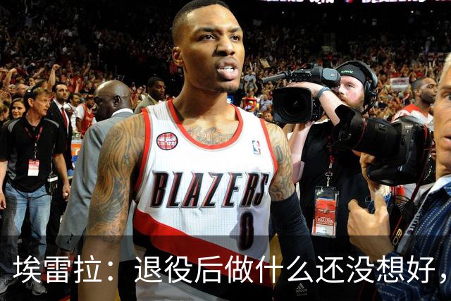 埃雷拉：退役后做什么还没想好，执教和媒体工作我都喜欢