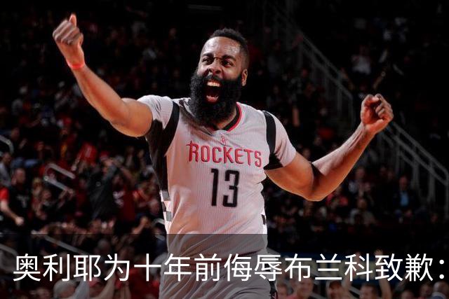 奥利耶为十年前侮辱布兰科致歉：亲爱的教练，您不知道我有多后悔