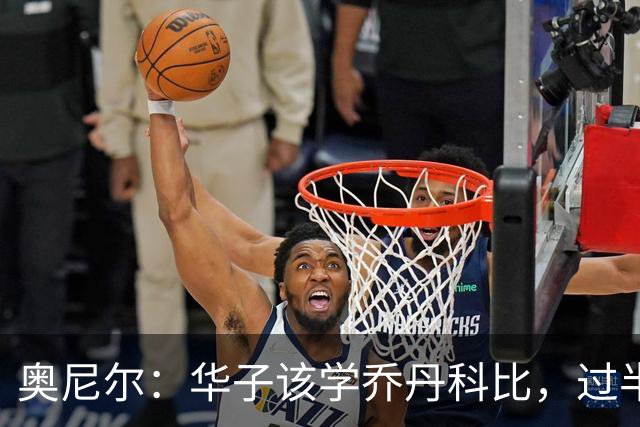 奥尼尔：华子该学乔丹科比，过半场就交球