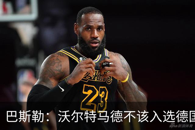 巴斯勒：沃尔特马德不该入选德国队，力挺伯卡特和昂达夫