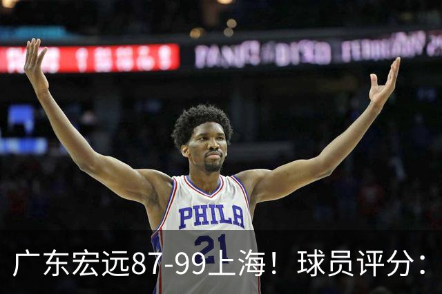 广东宏远87-99上海！球员评分：2人满分，2人良好，4人不合格