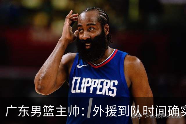 广东男篮主帅：外援到队时间确实较短 球队需要他们任意时刻站出来