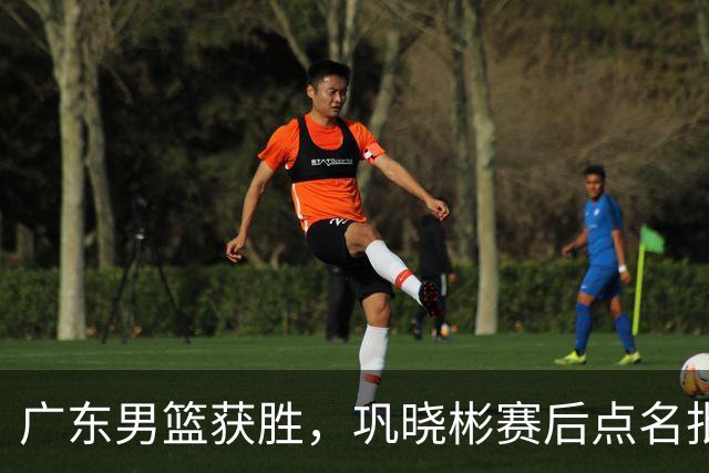 广东男篮获胜，巩晓彬赛后点名批评1人，难怪杜锋不敢重用他