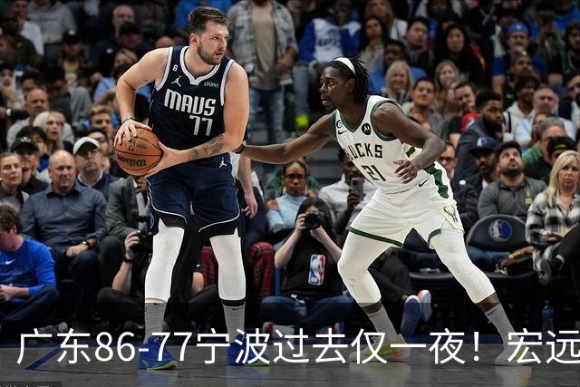 广东86-77宁波过去仅一夜！宏远传来徐杰、亚帅的重要消息，胡明轩说得很实在