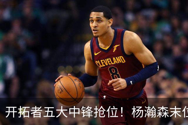 开拓者五大中锋抢位！杨瀚森末位逆袭攻防皆进步