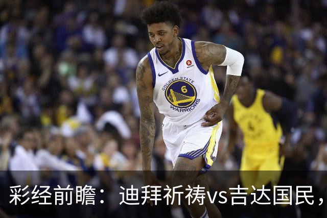 彩经前瞻：迪拜祈祷vs吉达国民，客队综合实力更强，有望取胜