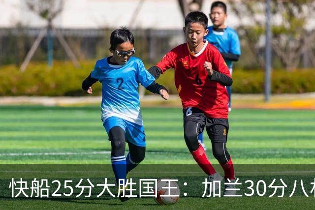 快船25分大胜国王：加兰30分八村垒首秀13中3 小萨14+18+8