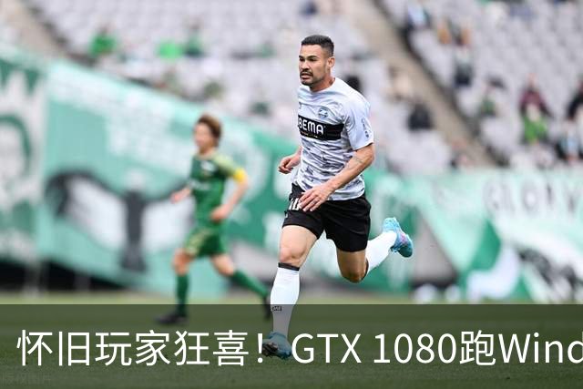 怀旧玩家狂喜！GTX 1080跑Windows XP成真：高刷超宽屏也能用