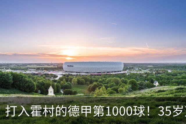 打入霍村的德甲第1000球！35岁克拉马里奇：这是很特别的感觉