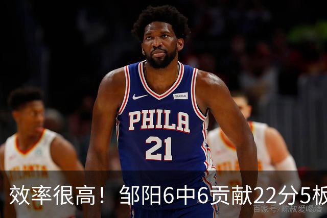 效率很高！邹阳6中6贡献22分5板 三分2中2&罚球12中8