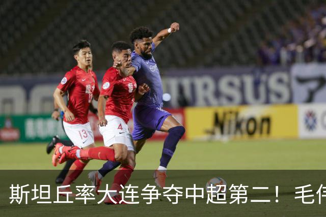 斯坦丘率大连争夺中超第二！毛伟杰安心养伤，马马杜获赠22号球衣