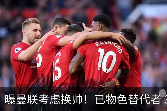 曝曼联考虑换帅！已物色替代者 3大待业名帅竞争 高层欲挖角英超2队