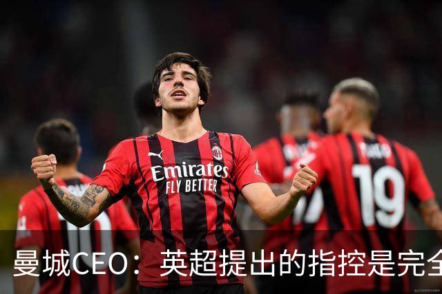 曼城CEO：英超提出的指控是完全虚假的，我们将提起上诉