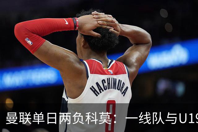 曼联单日两负科莫：一线队与U19共丢6球，卡里克帅位告急