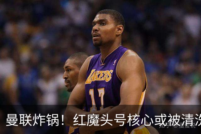 曼联炸锅！红魔头号核心或被清洗！6000 万水货等来上位机会
