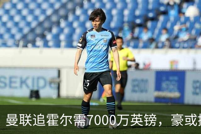 曼联追霍尔需7000万英镑，豪或携团队加盟