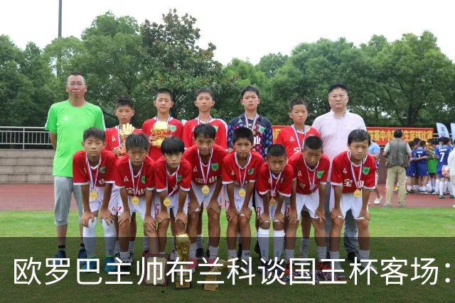 欧罗巴主帅布兰科谈国王杯客场：行程奔波备战仓促，进攻两将缺阵