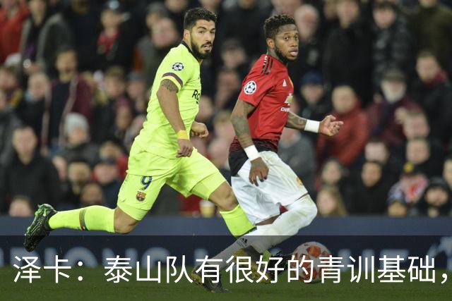 泽卡：泰山队有很好的青训基础，年轻球员鹤立鸡群挑起了大梁