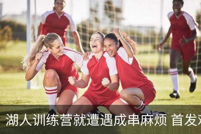 湖人训练营就遭遇成串麻烦 首发难产+布朗尼碍事？