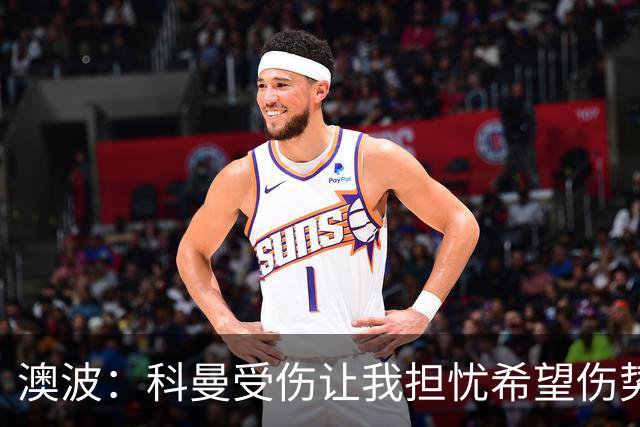 澳波：科曼受伤让我担忧希望伤势不重，我们的目标是赢得所有比赛